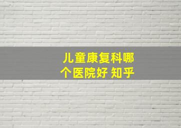 儿童康复科哪个医院好 知乎